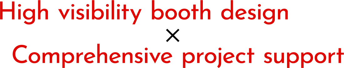 High visibility booth design✖︎All-in-one project support
